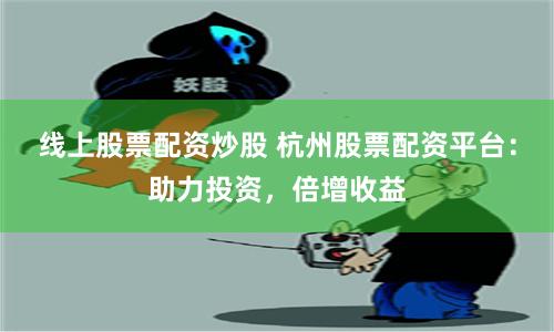 线上股票配资炒股 杭州股票配资平台：助力投资，倍增收益