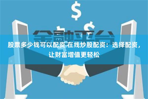 股票多少钱可以配资 在线炒股配资：选择配资，让财富增值更轻松