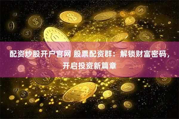 配资炒股开户官网 股票配资群：解锁财富密码，开启投资新篇章