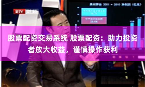 股票配资交易系统 股票配资：助力投资者放大收益，谨慎操作获利