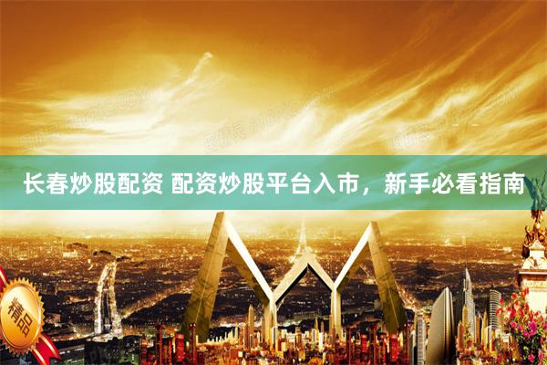 长春炒股配资 配资炒股平台入市，新手必看指南