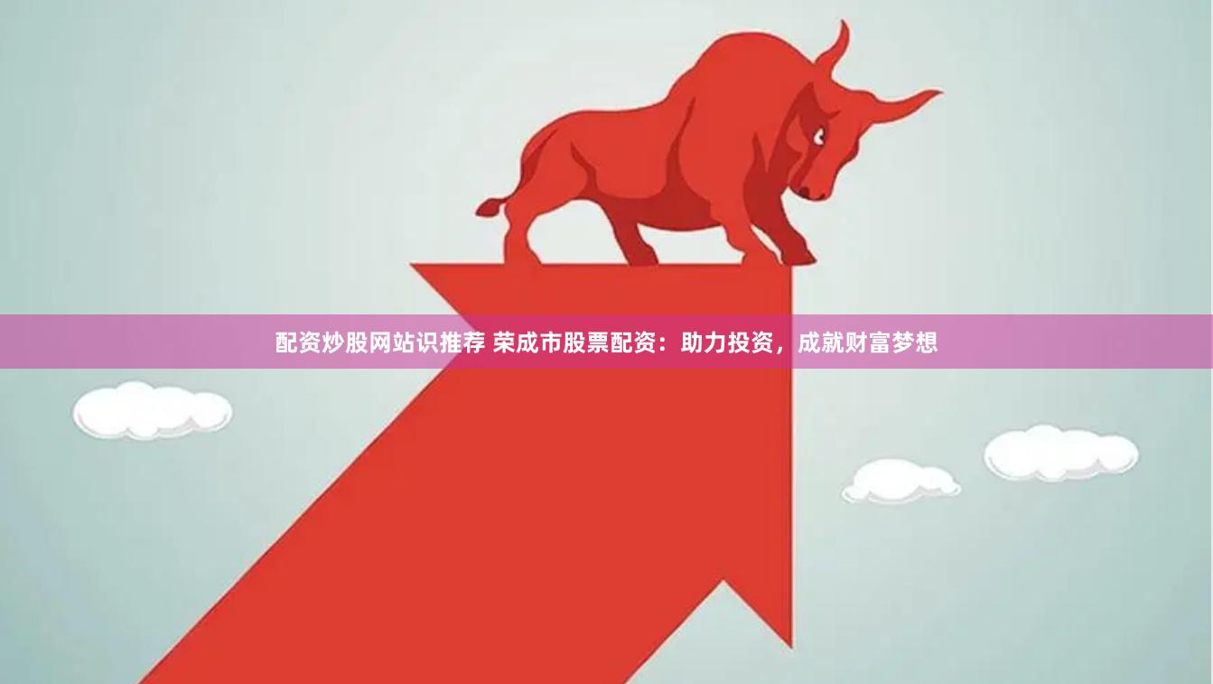 配资炒股网站识推荐 荣成市股票配资：助力投资，成就财富梦想