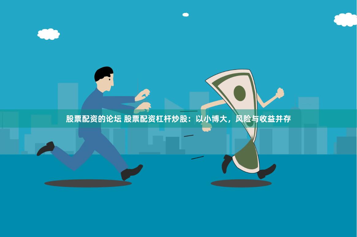 股票配资的论坛 股票配资杠杆炒股：以小博大，风险与收益并存