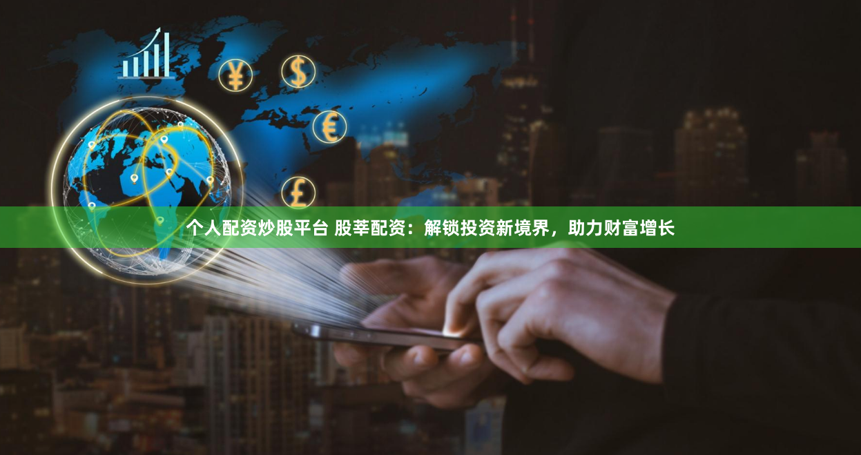 个人配资炒股平台 股莘配资：解锁投资新境界，助力财富增长