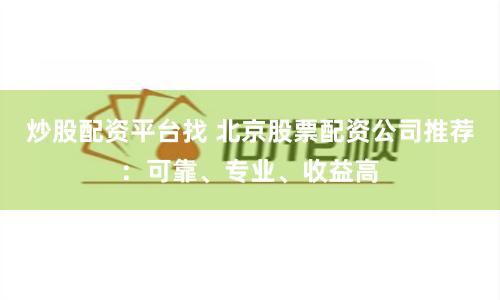 炒股配资平台找 北京股票配资公司推荐：可靠、专业、收益高