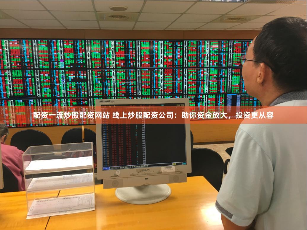 配资一流炒股配资网站 线上炒股配资公司：助你资金放大，投资更从容