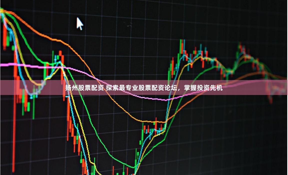 扬州股票配资 探索最专业股票配资论坛，掌握投资先机