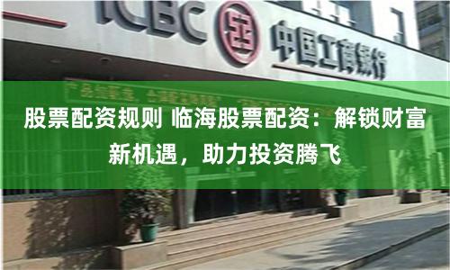 股票配资规则 临海股票配资：解锁财富新机遇，助力投资腾飞