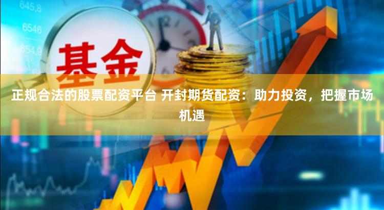 正规合法的股票配资平台 开封期货配资:助力投资,把握市场机遇