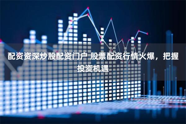 配资资深炒股配资门户 股票配资行情火爆，把握投资机遇