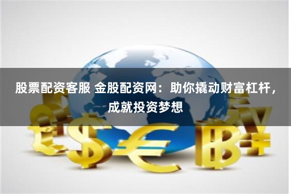 股票配资客服 金股配资网：助你撬动财富杠杆，成就投资梦想
