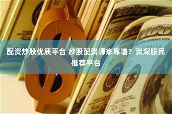 配资炒股优质平台 炒股配资哪家靠谱？资深股民推荐平台