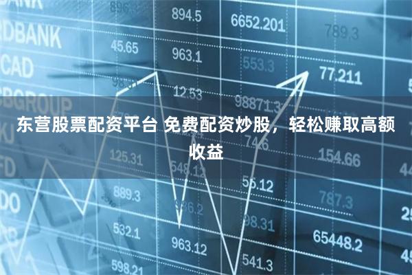 东营股票配资平台 免费配资炒股，轻松赚取高额收益