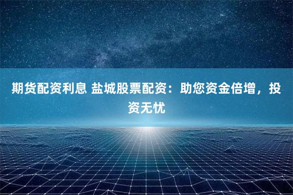 期货配资利息 盐城股票配资：助您资金倍增，投资无忧