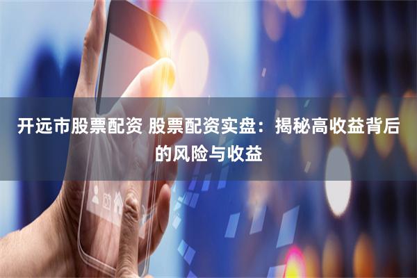 开远市股票配资 股票配资实盘：揭秘高收益背后的风险与收益