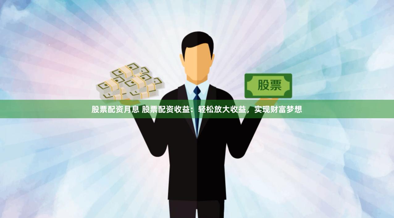 股票配资月息 股票配资收益：轻松放大收益，实现财富梦想