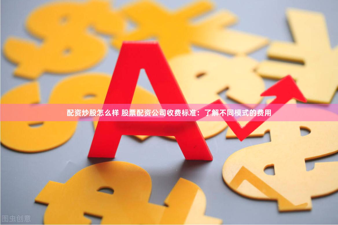 配资炒股怎么样 股票配资公司收费标准：了解不同模式的费用