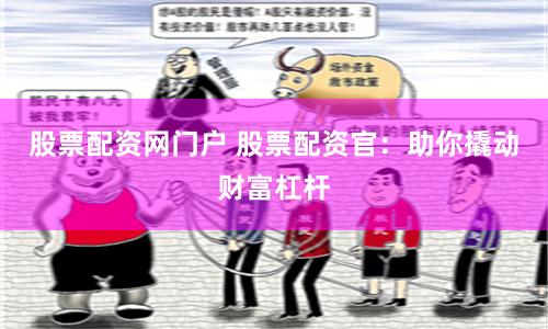 股票配资网门户 股票配资官：助你撬动财富杠杆