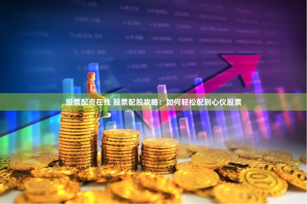 股票配资在线 股票配股攻略：如何轻松配到心仪股票