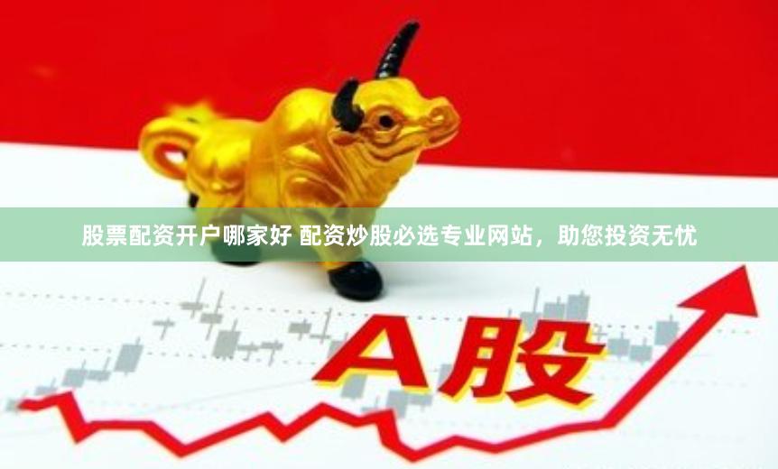 股票配资开户哪家好 配资炒股必选专业网站，助您投资无忧