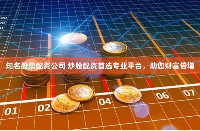 知名股票配资公司 炒股配资首选专业平台，助您财富倍增