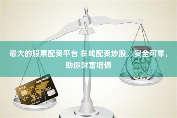 最大的股票配资平台 在线配资炒股，安全可靠，助你财富增值