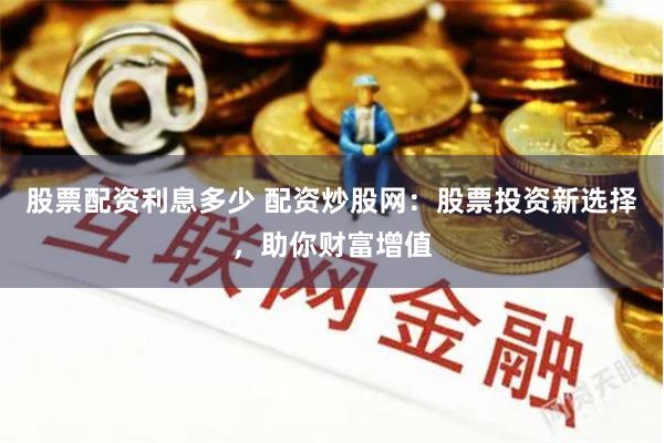 股票配资利息多少 配资炒股网：股票投资新选择，助你财富增值
