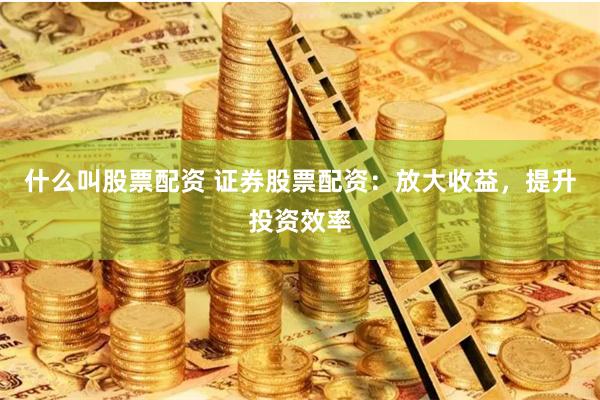 什么叫股票配资 证券股票配资：放大收益，提升投资效率