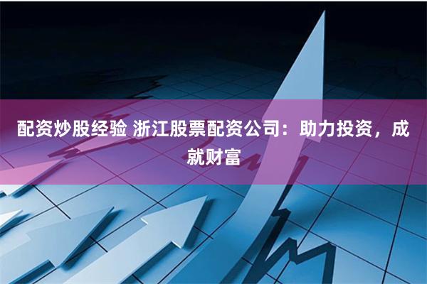 配资炒股经验 浙江股票配资公司：助力投资，成就财富