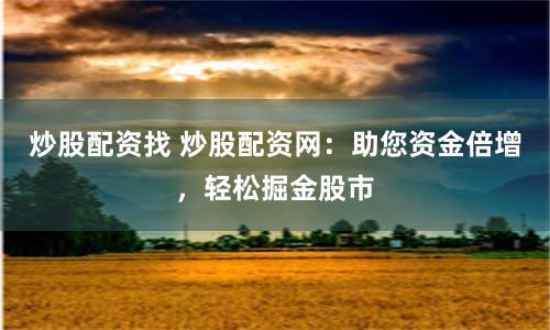 炒股配资找 炒股配资网:助您资金倍增,轻松掘金股市