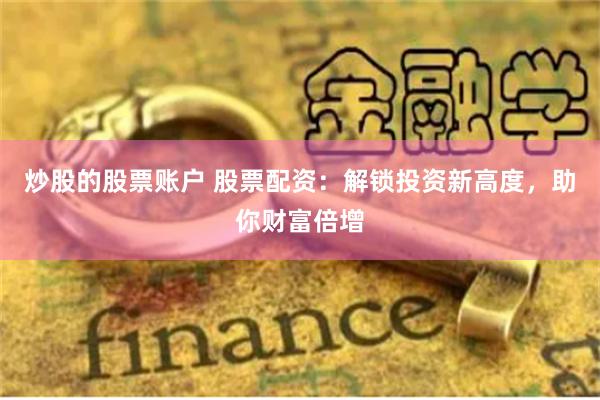炒股的股票账户 股票配资:解锁投资新高度,助你财富倍增
