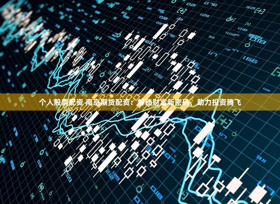 个人股票配资 南京期货配资:解锁财富新密码,助力投资腾飞