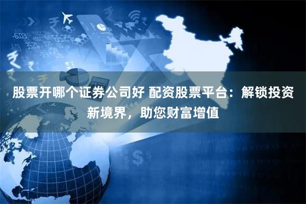 股票开哪个证券公司好 配资股票平台:解锁投资新境界,助您财富增值