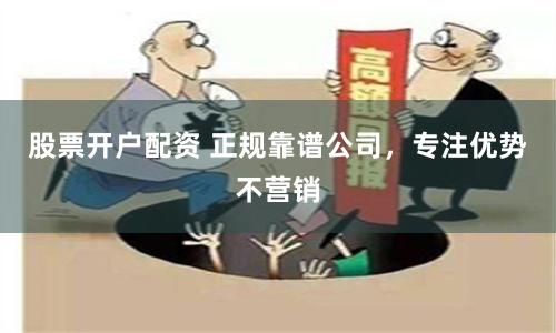 股票开户配资 正规靠谱公司，专注优势不营销