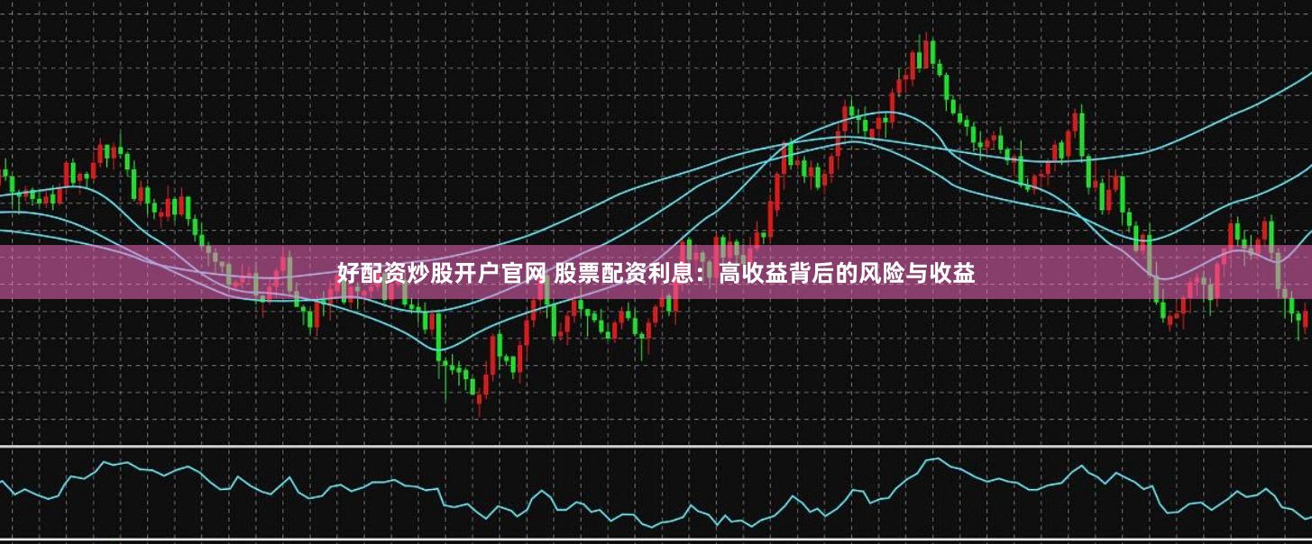 好配资炒股开户官网 股票配资利息：高收益背后的风险与收益
