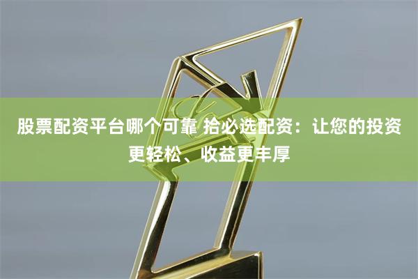 股票配资平台哪个可靠 拾必选配资:让您的投资更轻松、收益更丰厚