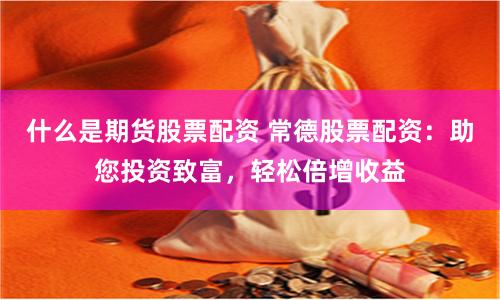 什么是期货股票配资 常德股票配资：助您投资致富，轻松倍增收益