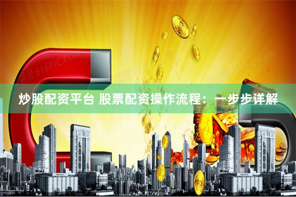 炒股配资平台 股票配资操作流程：一步步详解