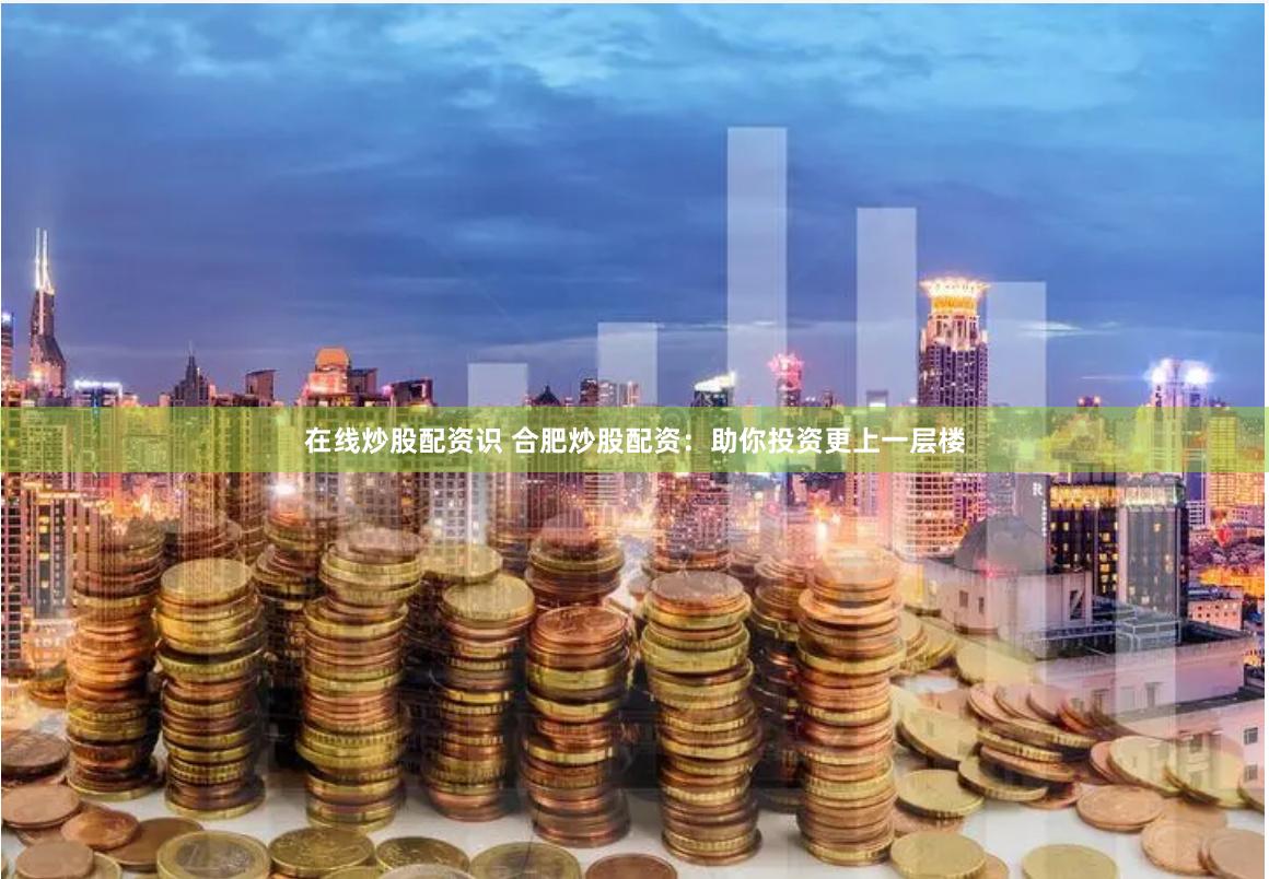 在线炒股配资识 合肥炒股配资:助你投资更上一层楼