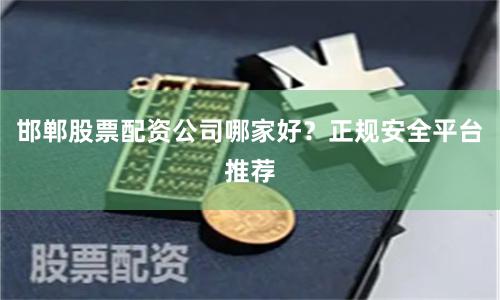 邯郸股票配资公司哪家好？正规安全平台推荐
