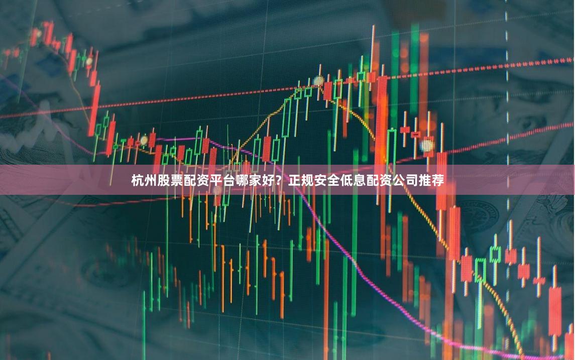 杭州股票配资平台哪家好？正规安全低息配资公司推荐