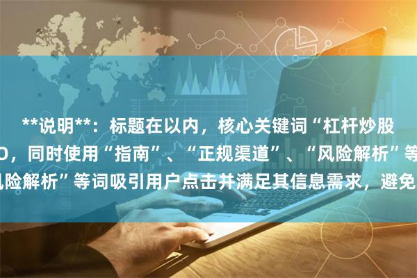 **说明**：标题在以内，核心关键词“杠杆炒股查询平台”前置利于SEO，同时使用“指南”、“正规渠道”、“风险解析”等词吸引用户点击并满足其信息需求，避免与其他标题重复。