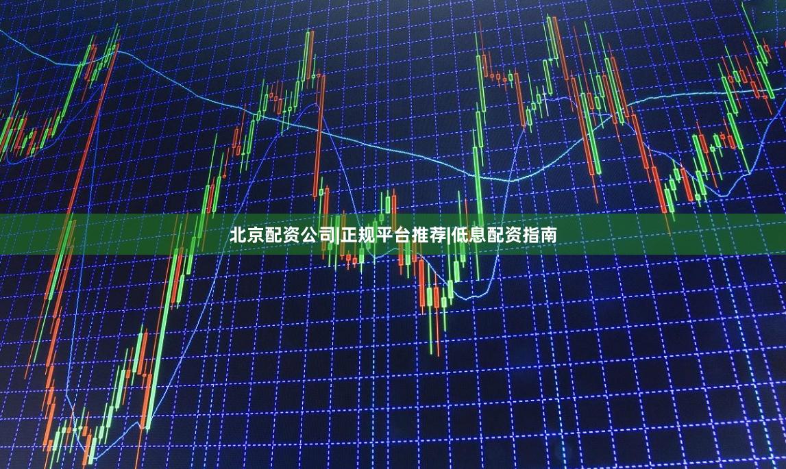 北京配资公司|正规平台推荐|低息配资指南