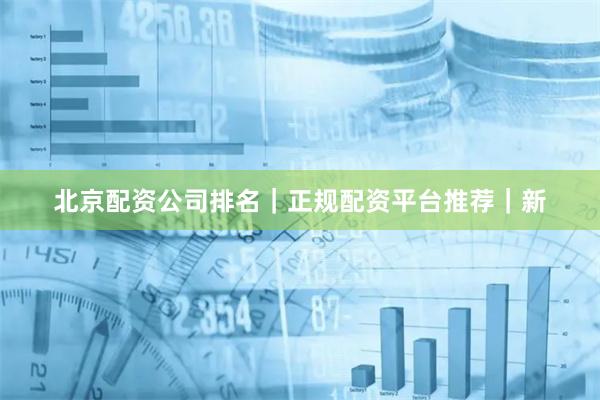 北京配资公司排名｜正规配资平台推荐｜新