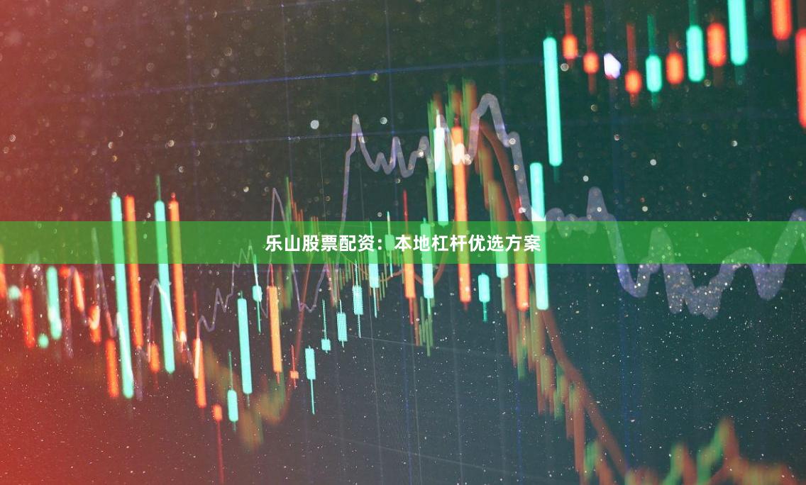 乐山股票配资：本地杠杆优选方案