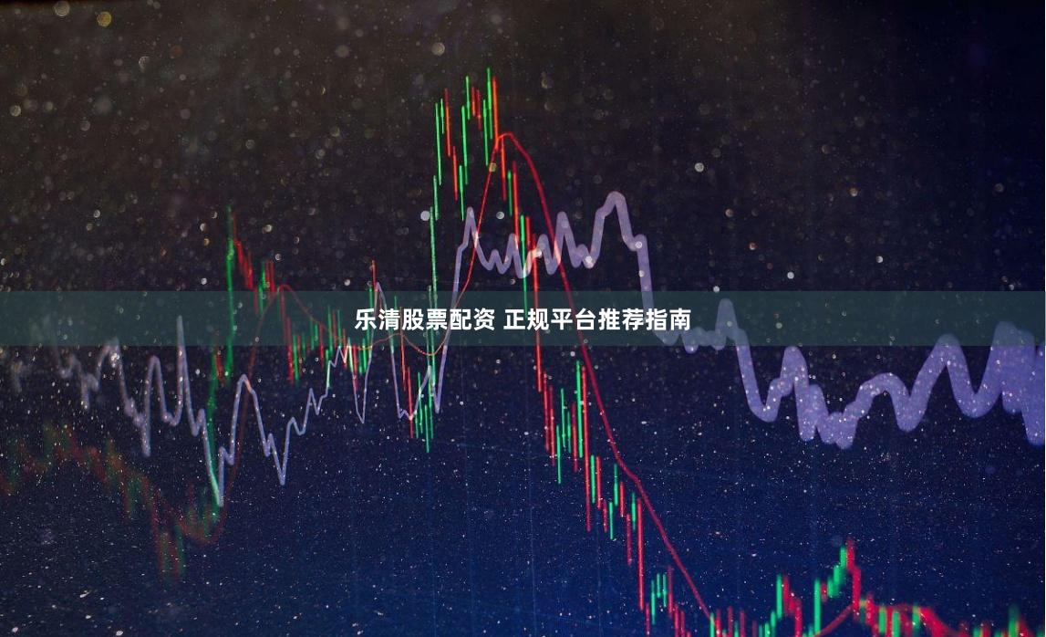 乐清股票配资 正规平台推荐指南