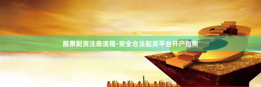 股票配资注册流程-安全合法配资平台开户指南
