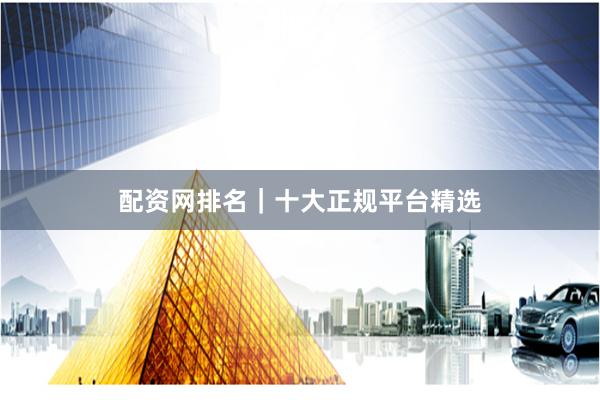配资网排名｜十大正规平台精选