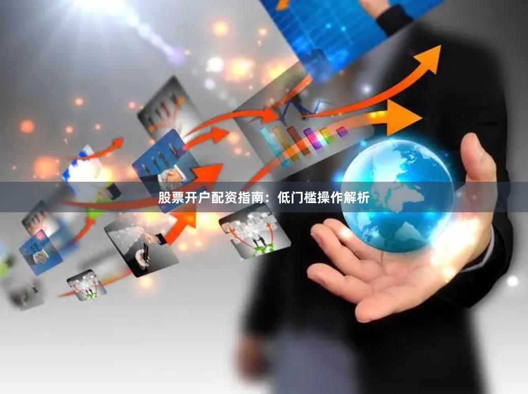 股票开户配资指南：低门槛操作解析