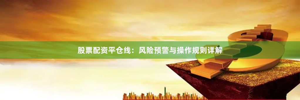 股票配资平仓线：风险预警与操作规则详解